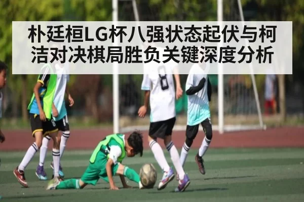 朴廷桓LG杯八强状态起伏与柯洁对决棋局胜负关键深度分析